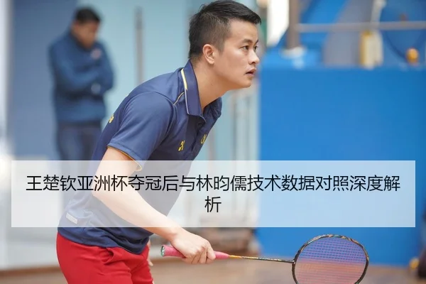 王楚钦亚洲杯夺冠后与林昀儒技术数据对照深度解析